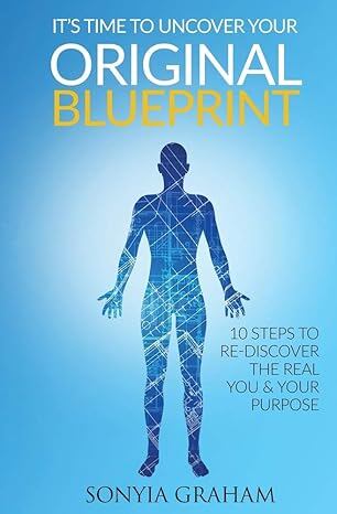 It’s Time To Uncover Your Original Blueprint: 10 Steps To Re-discover The Real You and Your Purpose